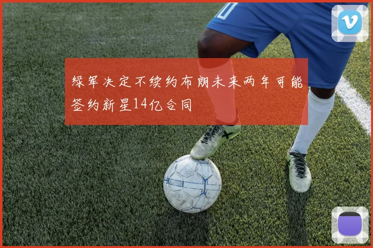 绿军决定不续约布朗未来两年可能签约新星14亿合同