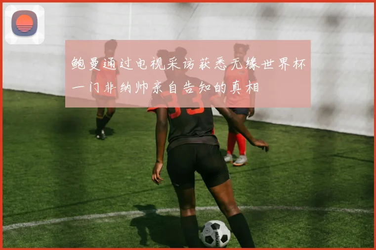 鲍曼通过电视采访获悉无缘世界杯一门非纳帅亲自告知的真相