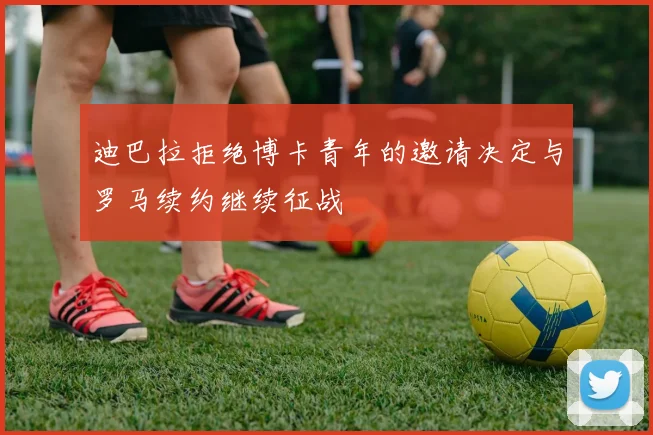 迪巴拉拒绝博卡青年的邀请决定与罗马续约继续征战