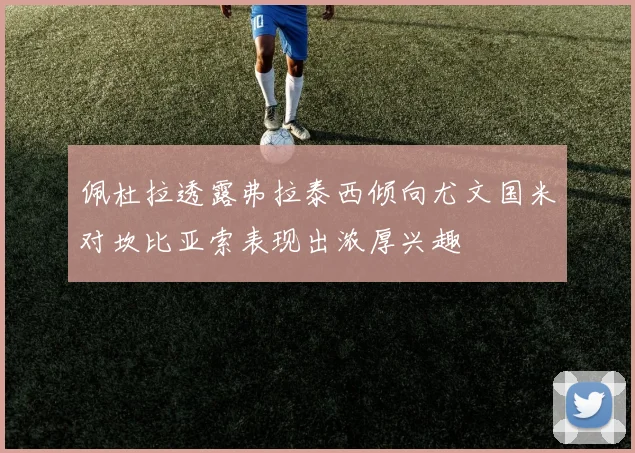 佩杜拉透露弗拉泰西倾向尤文国米对坎比亚索表现出浓厚兴趣