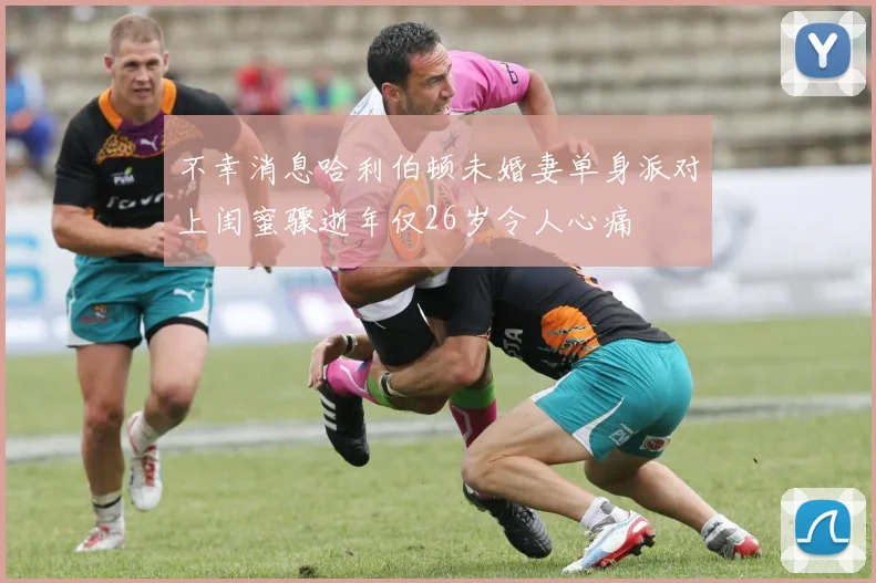 不幸消息哈利伯顿未婚妻单身派对上闺蜜骤逝年仅26岁令人心痛