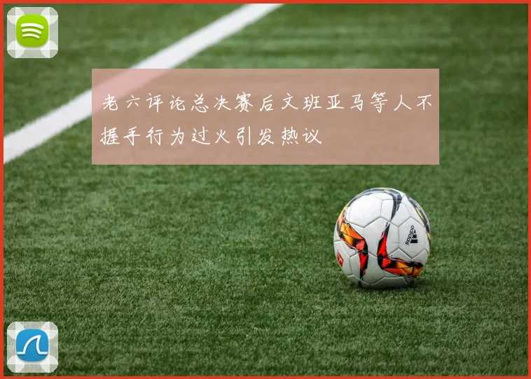 老六评论总决赛后文班亚马等人不握手行为过火引发热议