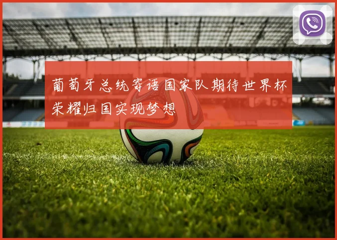 葡萄牙总统寄语国家队期待世界杯荣耀归国实现梦想