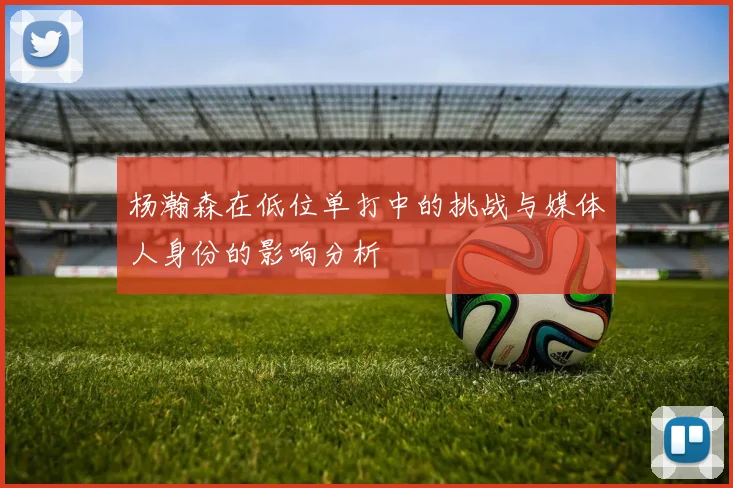杨瀚森在低位单打中的挑战与媒体人身份的影响分析
