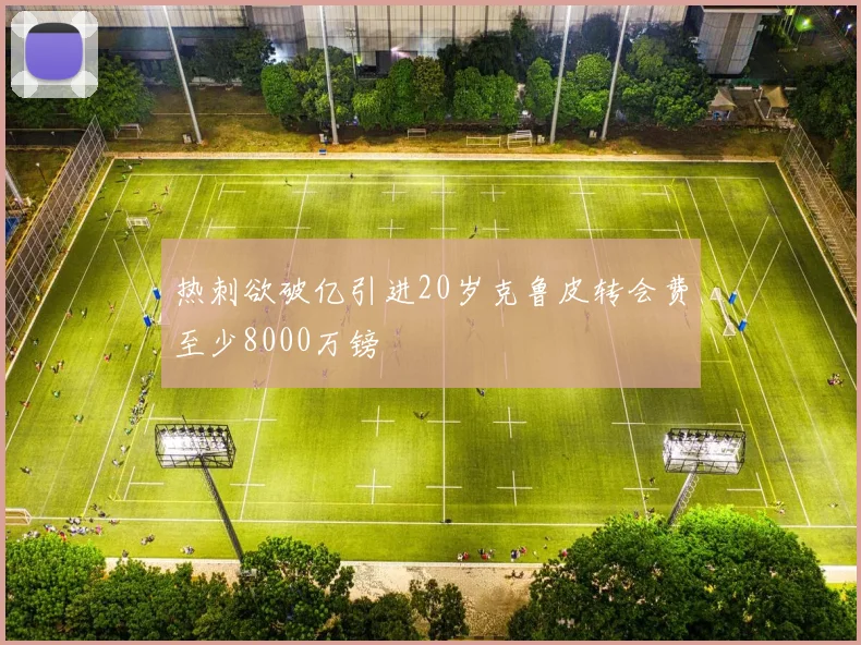 热刺欲破亿引进20岁克鲁皮转会费至少8000万镑