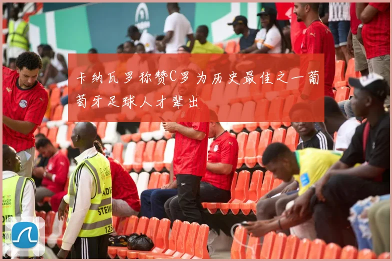 卡纳瓦罗称赞C罗为历史最佳之一葡萄牙足球人才辈出