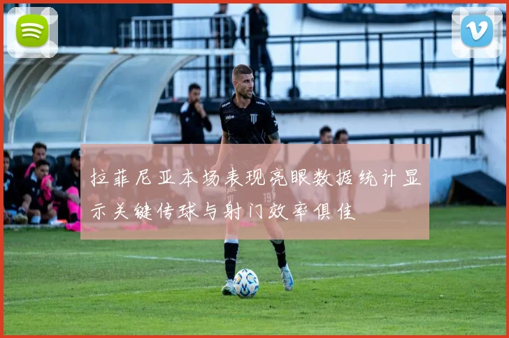 拉菲尼亚本场表现亮眼数据统计显示关键传球与射门效率俱佳