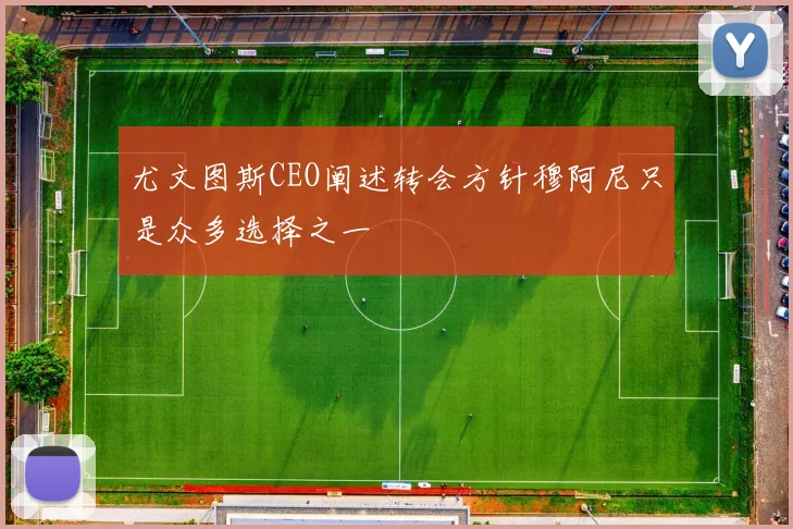 尤文图斯CEO阐述转会方针穆阿尼只是众多选择之一