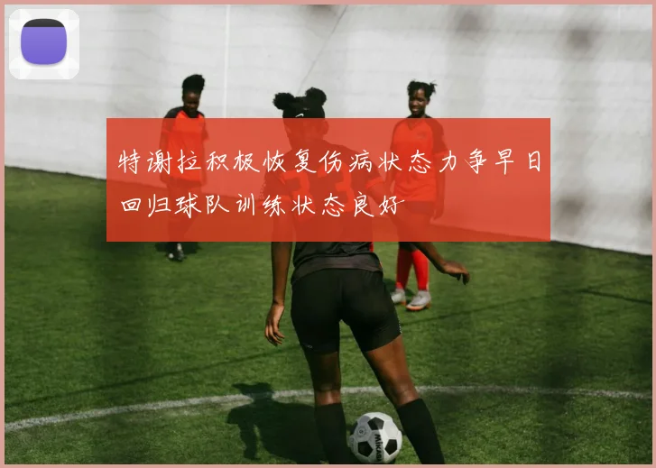 特谢拉积极恢复伤病状态力争早日回归球队训练状态良好