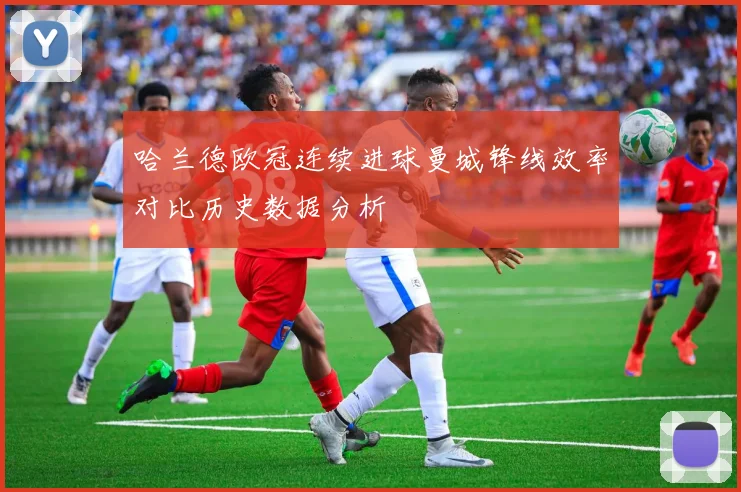 哈兰德欧冠连续进球曼城锋线效率对比历史数据分析